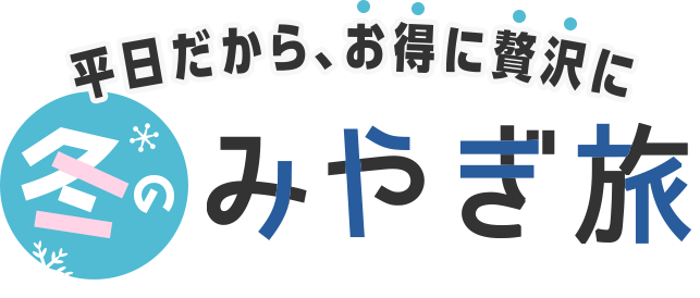 平日だから、お得に贅沢に 冬のみやぎ旅