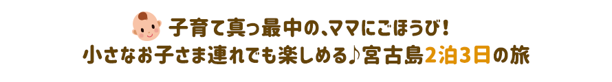子育て真っ最中の、ママにごほうび！小さなお子さま連れでも楽しめる♪宮古島2泊3日の旅